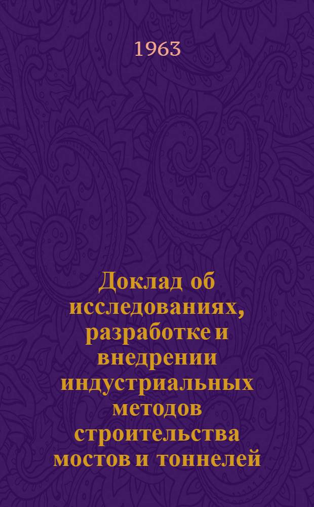 Доклад об исследованиях, разработке и внедрении индустриальных методов строительства мостов и тоннелей : (Составлен по опублик. работам, результатам исследований и инж. практики автора) : Представлен на соискание учен. степени кандидата техн. наук