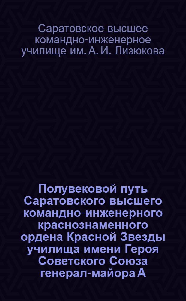 Полувековой путь Саратовского высшего командно-инженерного краснознаменного ордена Красной Звезды училища имени Героя Советского Союза генерал-майора А.И. Лизюкова (1918-1968) : Ист. очерк