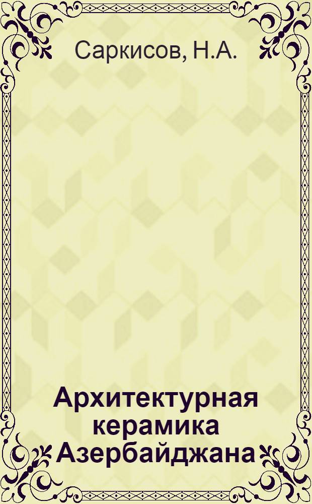 Архитектурная керамика Азербайджана : Автореферат дис. на соискание учен. степени доктора искусствоведения