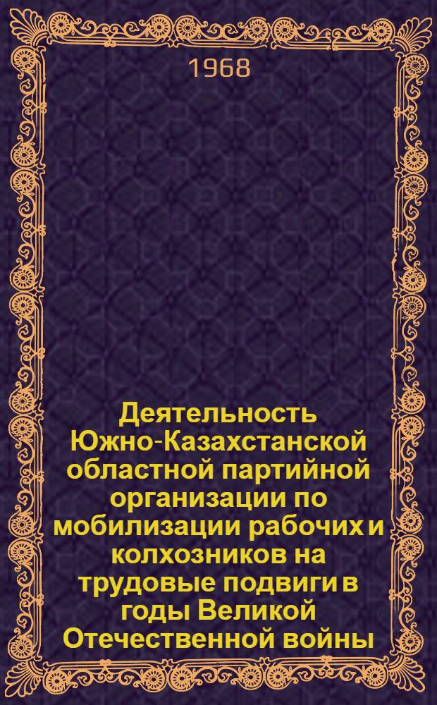 Деятельность Южно-Казахстанской областной партийной организации по мобилизации рабочих и колхозников на трудовые подвиги в годы Великой Отечественной войны (1941-1945 гг.) : Автореферат дис. на соискание учен. степени канд. ист. наук : (570)