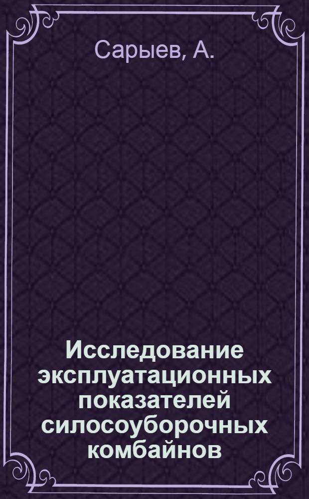 Исследование эксплуатационных показателей силосоуборочных комбайнов : (В зоне Каракумского канала) : Автореферат дис. на соискание учен. степени кандидата техн. наук