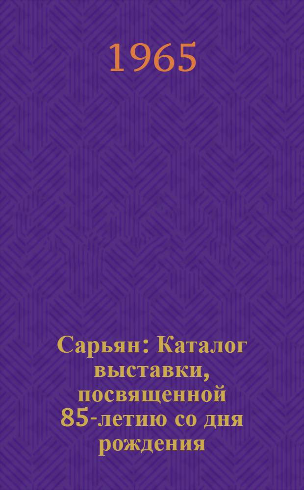 Сарьян : Каталог выставки, посвященной 85-летию со дня рождения