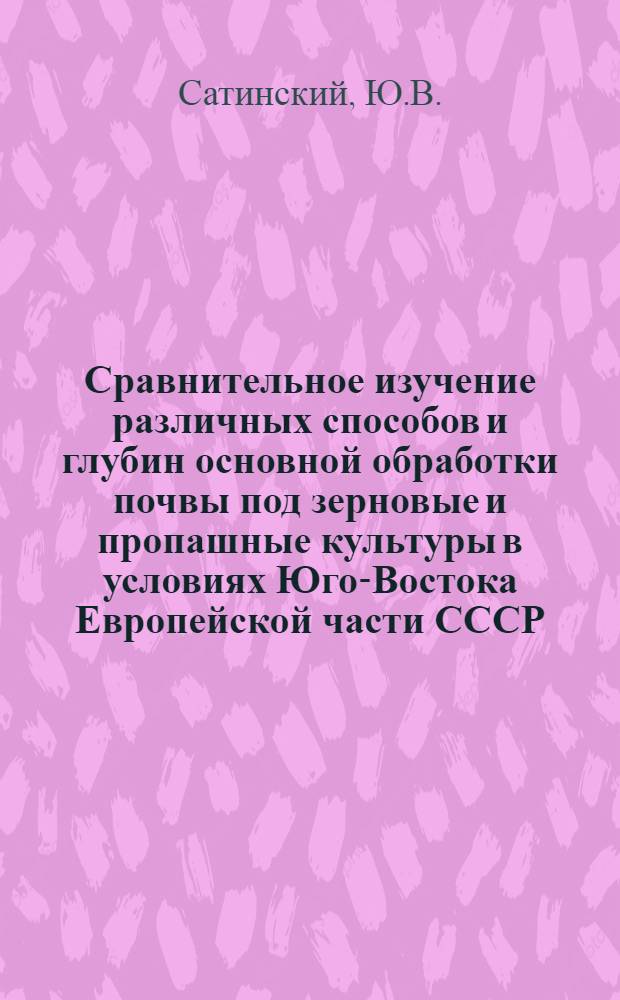 Сравнительное изучение различных способов и глубин основной обработки почвы под зерновые и пропашные культуры в условиях Юго-Востока Европейской части СССР : Автореферат дис. на соискание учен. степени кандидата с.-х. наук