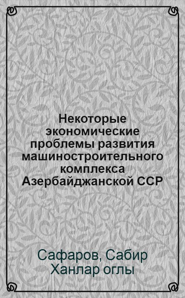 Некоторые экономические проблемы развития машиностроительного комплекса Азербайджанской ССР : Автореферат дис. на соискание учен. степени канд. экон. наук