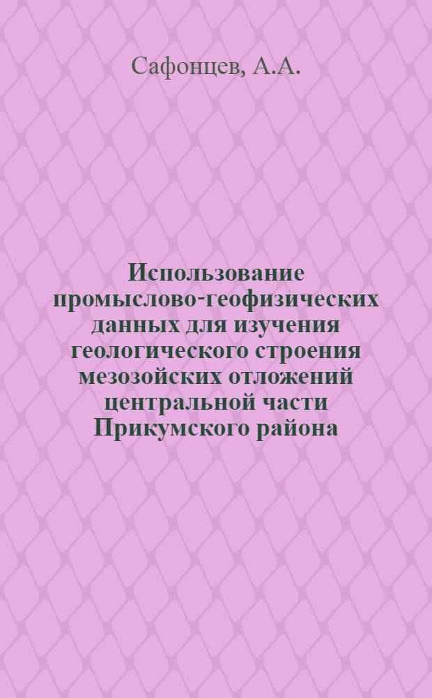 Использование промыслово-геофизических данных для изучения геологического строения мезозойских отложений центральной части Прикумского района : Автореферат дис. на соискание учен. степени кандидата геол.-минералогич. наук