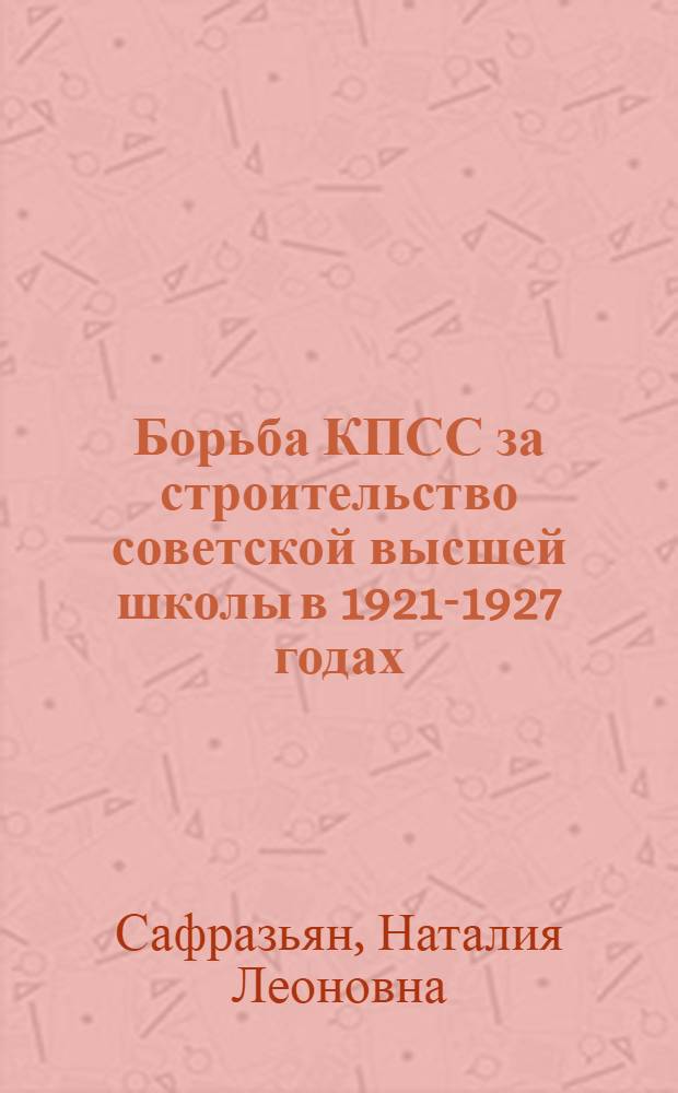 Борьба КПСС за строительство советской высшей школы в 1921-1927 годах : Автореферат дис. на соискание учен. степени кандидата ист. наук