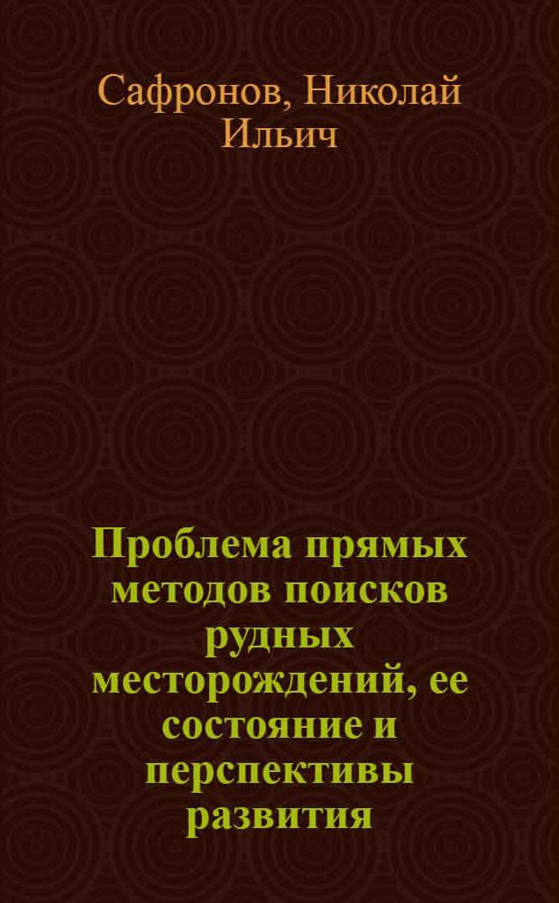 Проблема прямых методов поисков рудных месторождений, ее состояние и перспективы развития : Обзорный доклад по материалам, представл. на V Всесоюз. науч.-техн. геофиз. конференцию