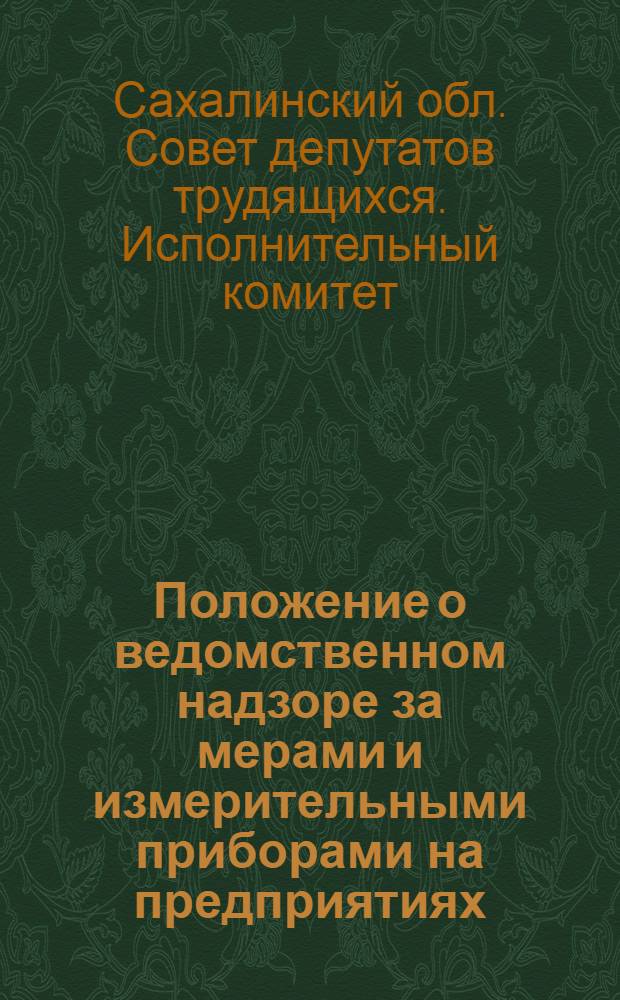 Положение о ведомственном надзоре за мерами и измерительными приборами на предприятиях, в учреждениях и организациях Сахалинской области : Утв. Облисполкомом 4/VII 1961 г.