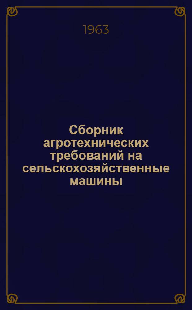 Сборник агротехнических требований на сельскохозяйственные машины : Утв. М-вом с. х. и всесоюз. объединением "Союзсельхозтехника"