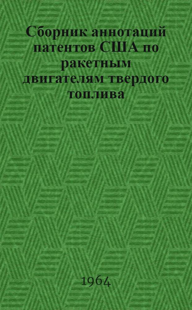 Сборник аннотаций патентов США по ракетным двигателям твердого топлива : (Составлен по патентным описаниям, имеющимся в табулограмме патентов по РД и ВРД 003, изд. ЦНИИП)