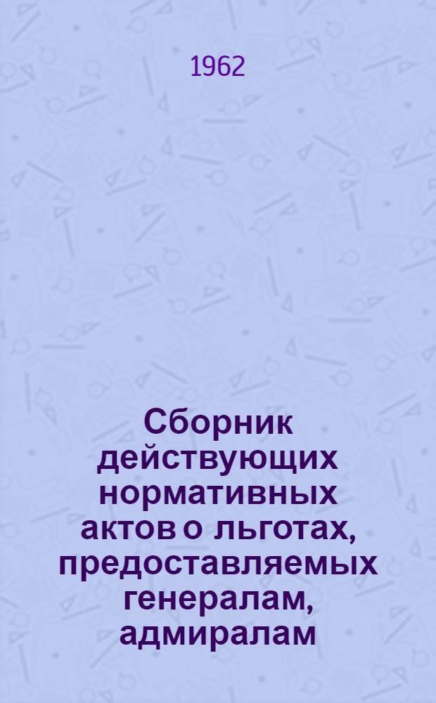 Сборник действующих нормативных актов о льготах, предоставляемых генералам, адмиралам, офицерам и военнослужащим сверхсрочной службы Советской Армии и Военно-Морского Флота, уволенным в запас или в отставку, а также семьям умерших военнослужащих