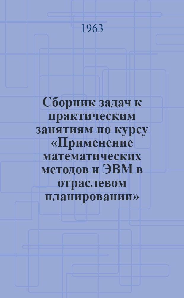 Сборник задач к практическим занятиям по курсу «Применение математических методов и ЭВМ в отраслевом планировании». Разделы: 1 2, Промышленность. Транспорт