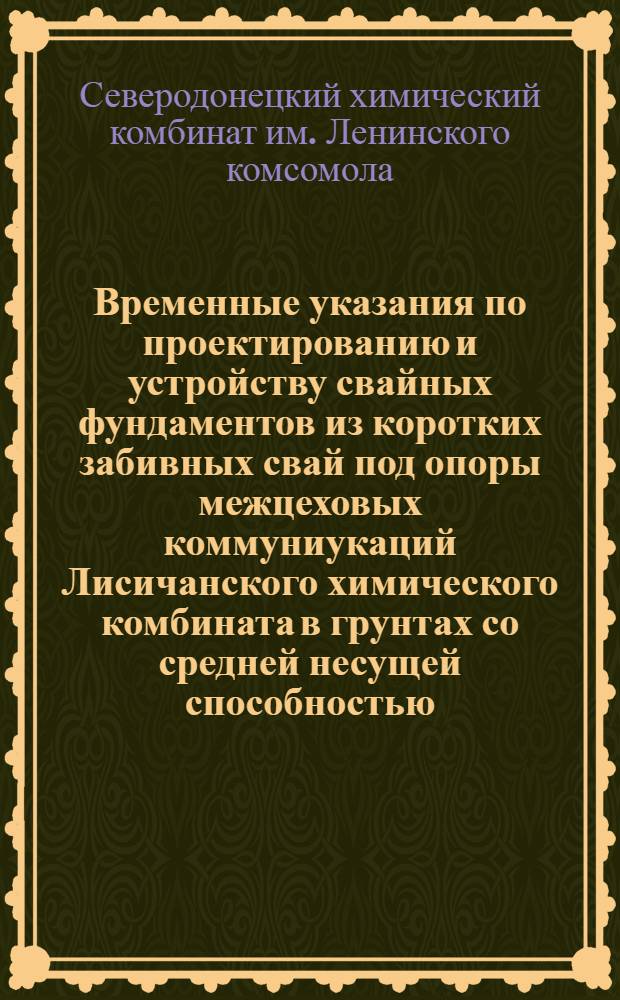 Временные указания по проектированию и устройству свайных фундаментов из коротких забивных свай под опоры межцеховых коммуниукаций Лисичанского химического комбината в грунтах со средней несущей способностью : Утв. 14/XII 1964 г