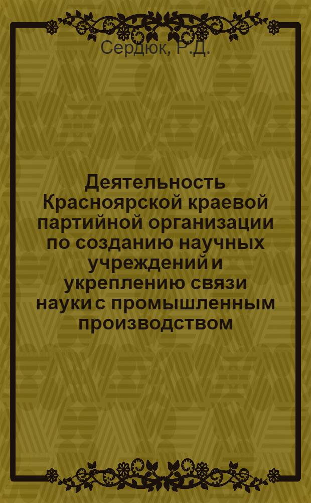 Деятельность Красноярской краевой партийной организации по созданию научных учреждений и укреплению связи науки с промышленным производством (1959-1965 гг.) : Автореферат дис. на соискание учен. степени канд. ист. наук : (570)