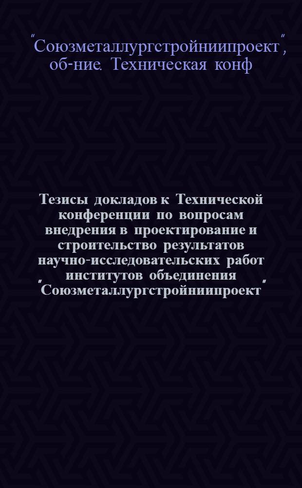 Тезисы докладов к Технической конференции по вопросам внедрения в проектирование и строительство результатов научно-исследовательских работ институтов объединения "Союзметаллургстройниипроект". 10-14 июня 1968 г.