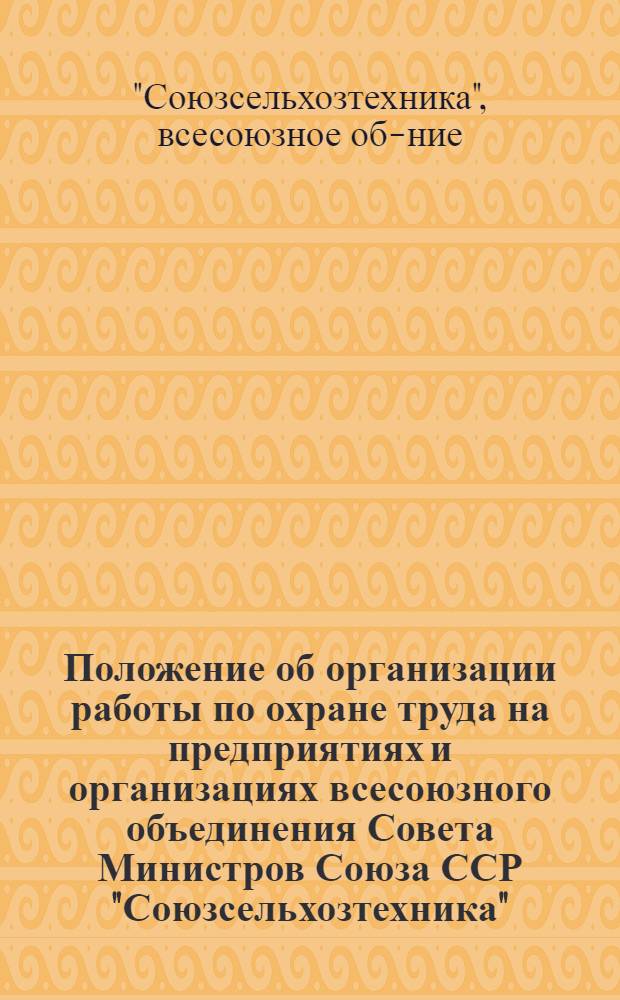 Положение об организации работы по охране труда на предприятиях и организациях всесоюзного объединения Совета Министров Союза ССР "Союзсельхозтехника" : Утв. 15/IX 1961 г