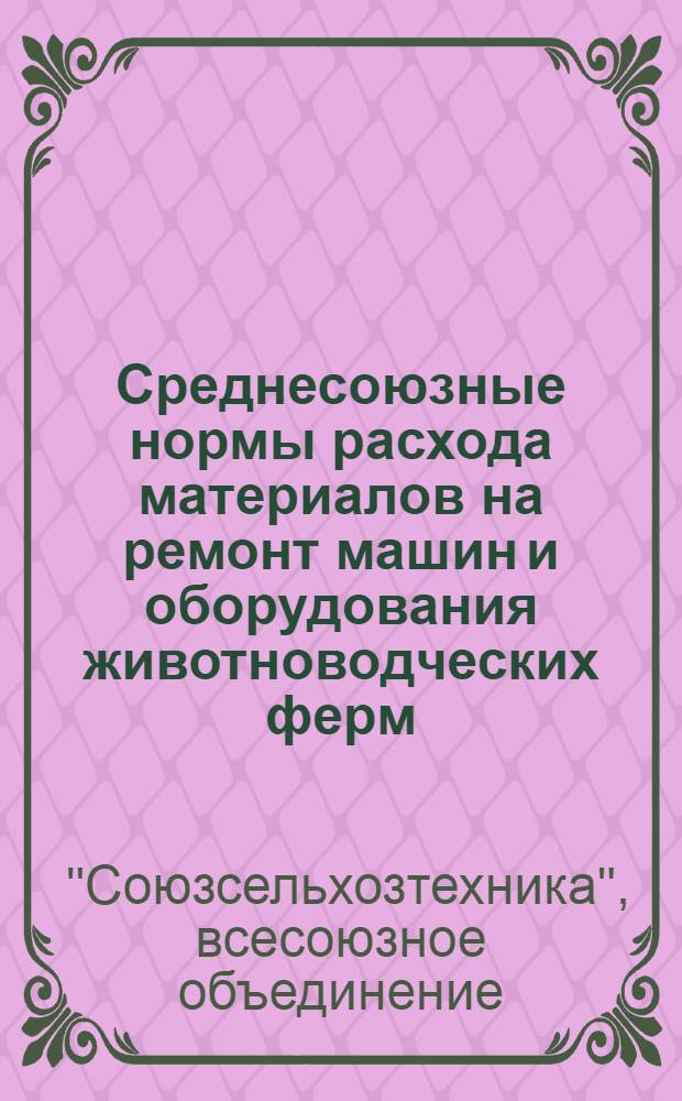Среднесоюзные нормы расхода материалов на ремонт машин и оборудования животноводческих ферм : Утв. 1/VIII 1964 г