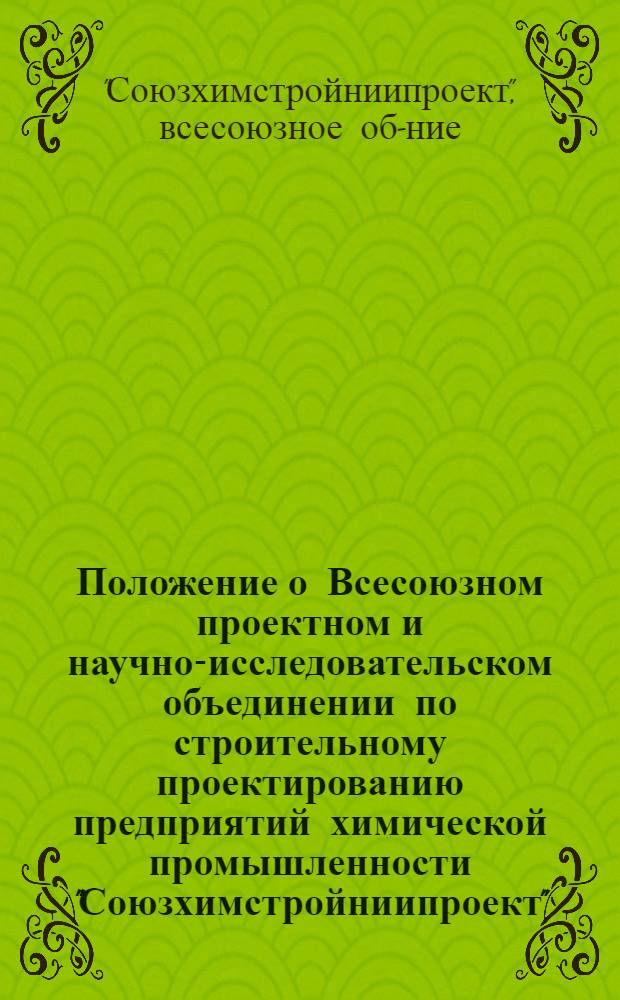 Положение о Всесоюзном проектном и научно-исследовательском объединении по строительному проектированию предприятий химической промышленности "Союзхимстройниипроект" : Утв. 1/VI 1964 г