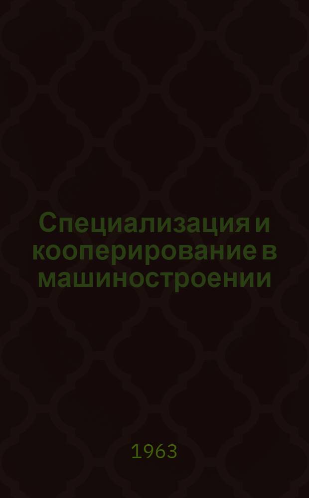 Специализация и кооперирование в машиностроении : Библиогр. указатель : Отечеств. литература за 1958-1963 гг. (I кв.) : 528 назв