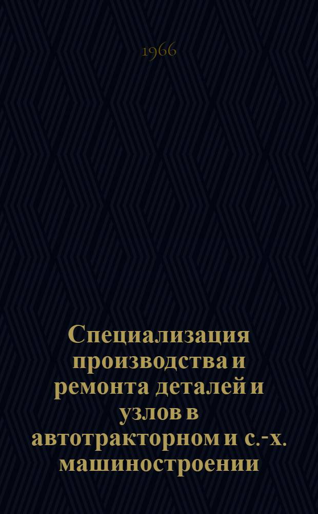 Специализация производства и ремонта деталей и узлов в автотракторном и с.-х. машиностроении : Отечеств. и иностр. литература за 1962-1966 г. : Библиогр. указатель