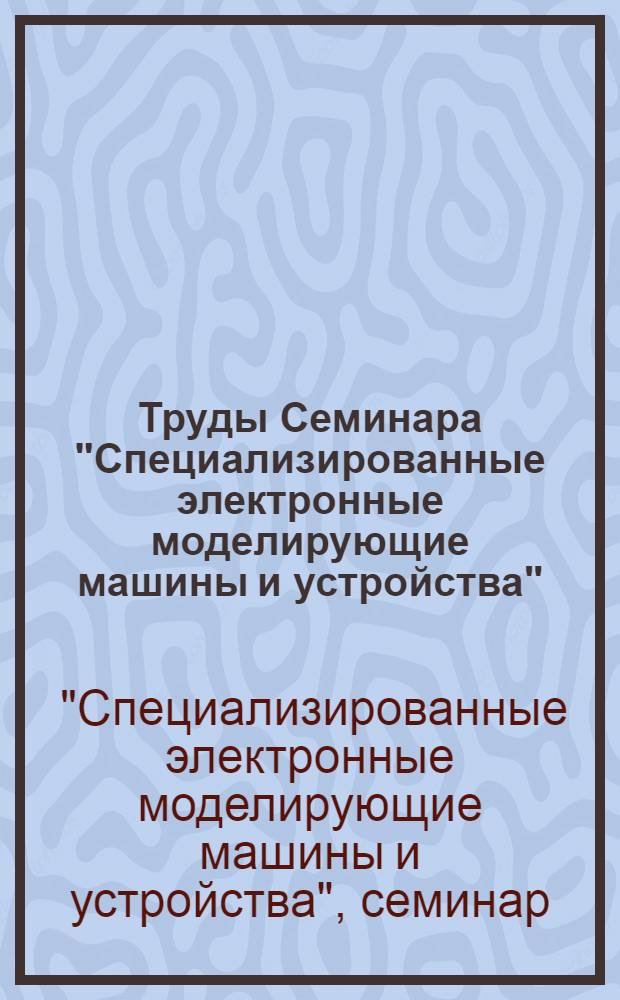 Труды Семинара "Специализированные электронные моделирующие машины и устройства"
