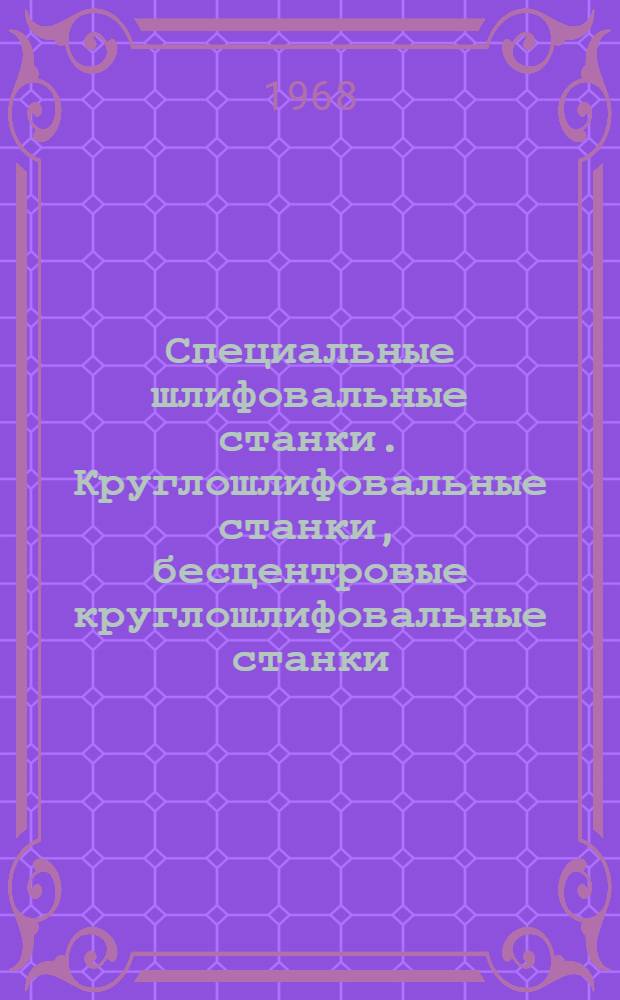 Специальные шлифовальные станки. Круглошлифовальные станки, бесцентровые круглошлифовальные станки, станки для обработки колец подшипников, резьбошлифовальные и шлицешлифовальные станки, продольношлифовальные станки, доводочные и полировальные станки : Каталог