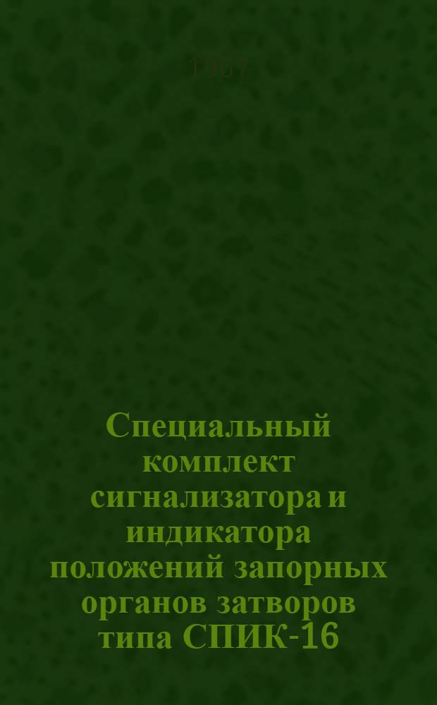 Специальный комплект сигнализатора и индикатора положений запорных органов затворов типа СПИК-16 : Описание и инструкция по монтажу и эксплуатации № 026-064А