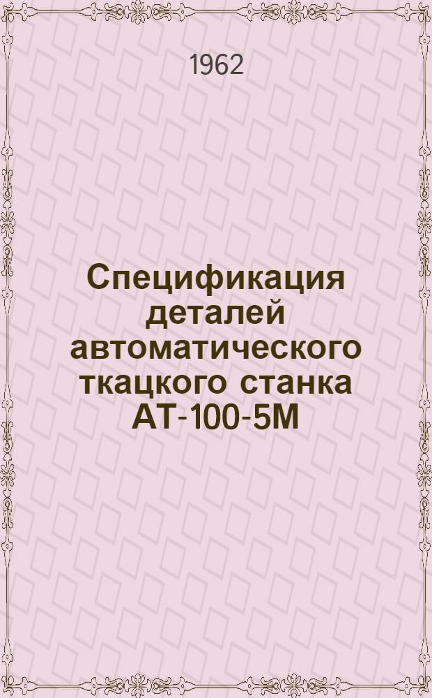 Спецификация деталей автоматического ткацкого станка АТ-100-5М : (С приводом шпаруточных ножниц от среднего вала)