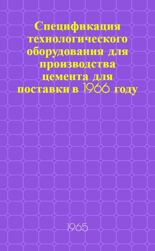 Спецификация технологического оборудования для производства цемента для поставки в 1966 году : Утв. 31/V 1965 г