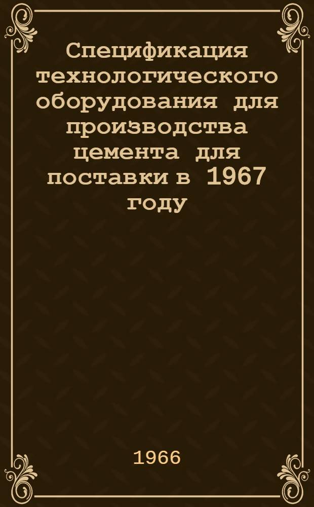 Спецификация технологического оборудования для производства цемента для поставки в 1967 году : Утв. 27/VI 1966