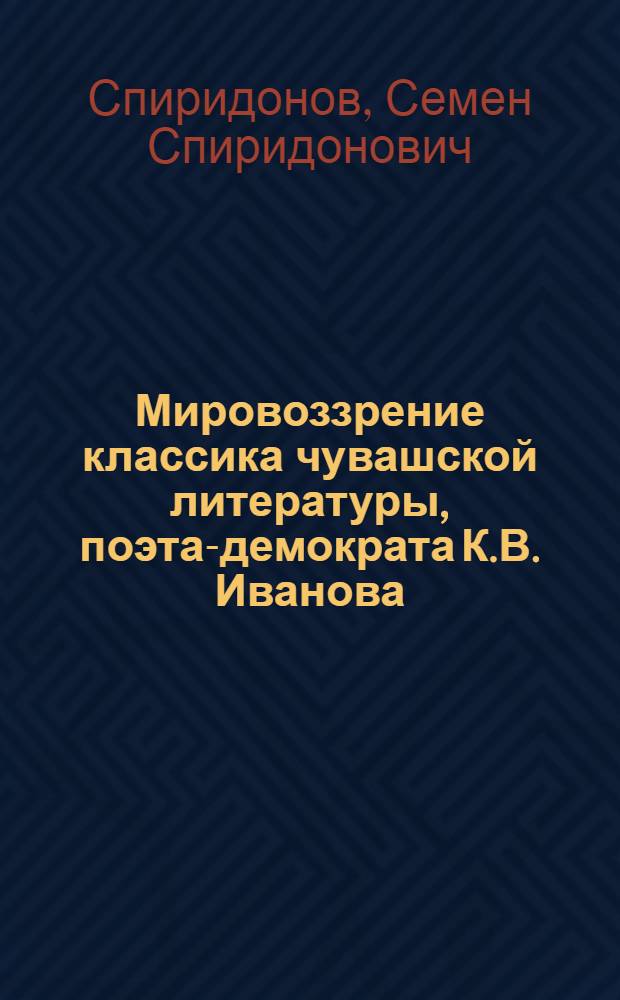 Мировоззрение классика чувашской литературы, поэта-демократа К.В. Иванова : Автореферат дис. на соискание учен. степени кандидата филос. наук