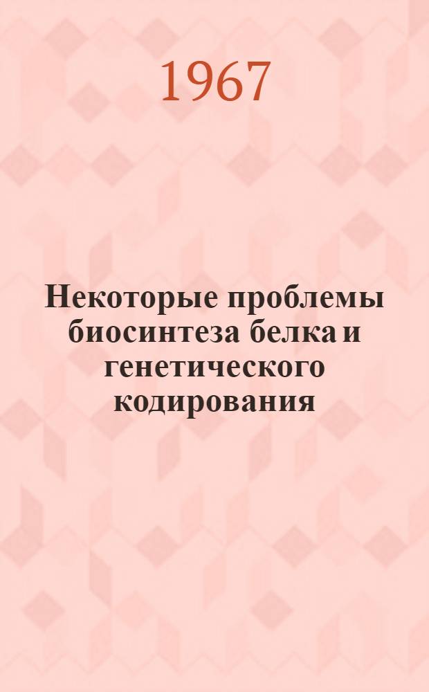 Некоторые проблемы биосинтеза белка и генетического кодирования : (По материалам Сессии Британского Биофизического общества, декабрь 1966 г., Лондон)
