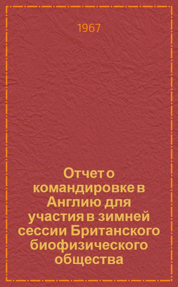 Отчет о командировке в Англию [для участия в зимней сессии Британского биофизического общества. 19-20 декабря 1966 г.]