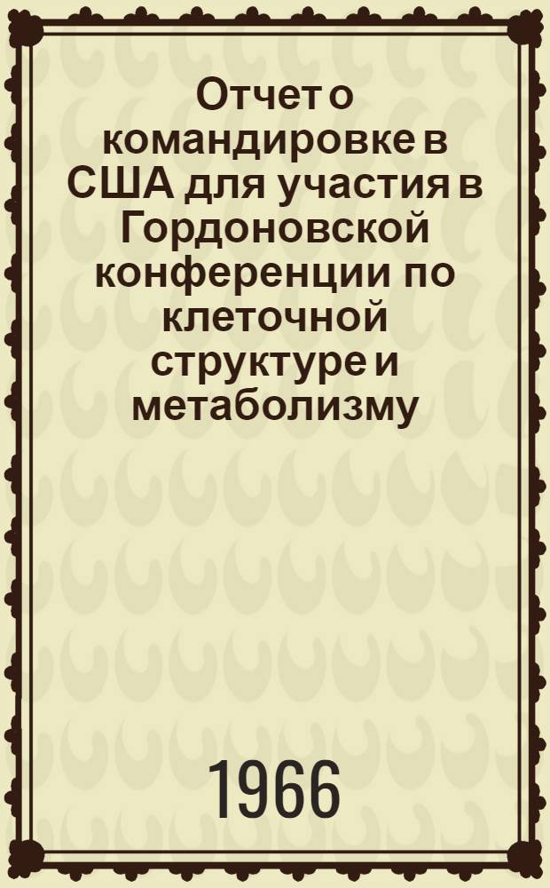 Отчет о командировке в США [для участия в Гордоновской конференции по клеточной структуре и метаболизму]
