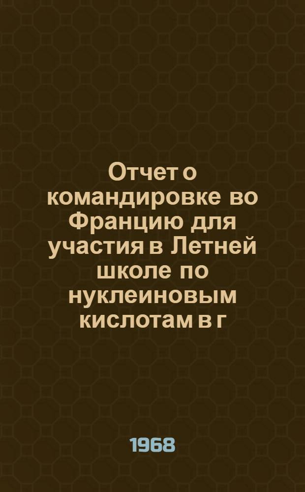 Отчет о командировке во Францию [для участия в Летней школе по нуклеиновым кислотам в г. Марселе с 10 по 21 сентября 1967 г.]