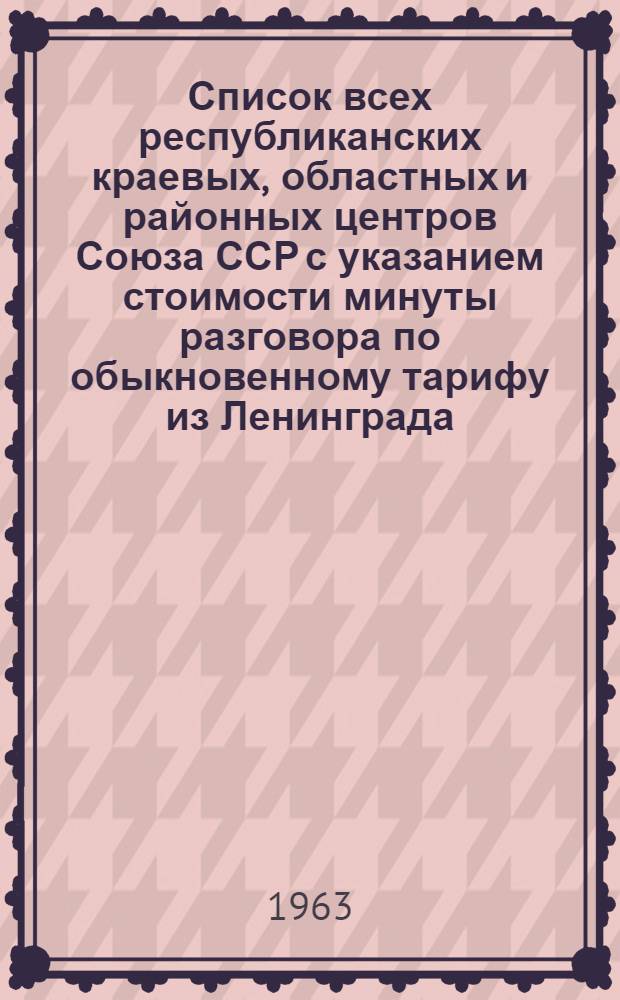 Список всех республиканских краевых, областных и районных центров Союза ССР с указанием стоимости минуты разговора по обыкновенному тарифу из Ленинграда : Утв. Обл. упр. М-ва связи