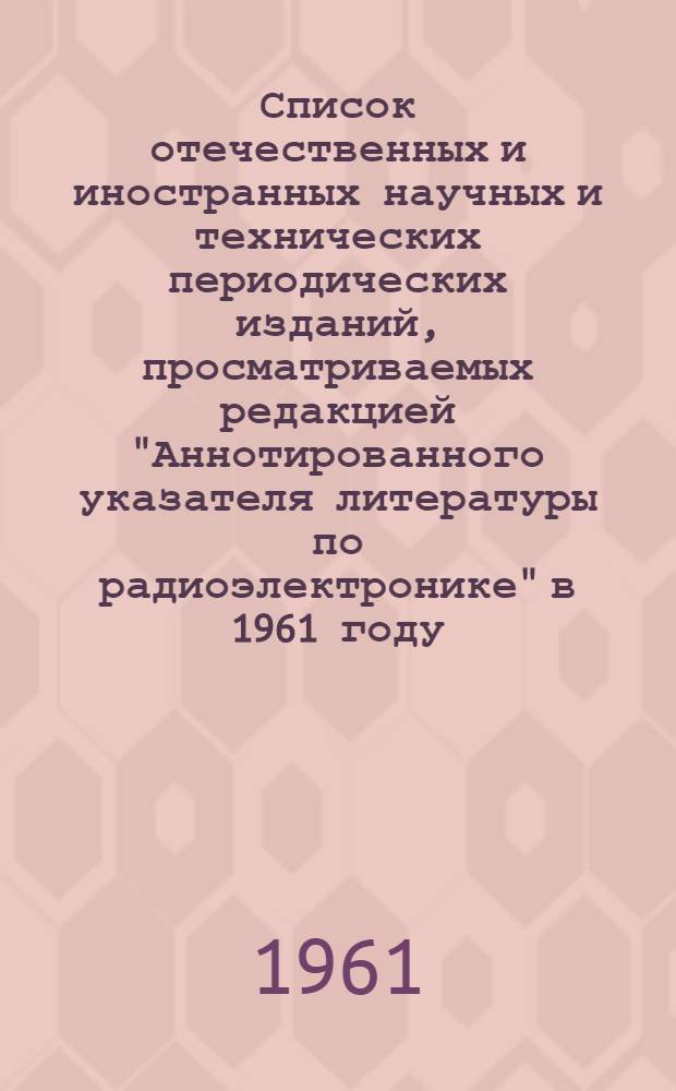 Список отечественных и иностранных научных и технических периодических изданий, просматриваемых редакцией "Аннотированного указателя литературы по радиоэлектронике" в 1961 году