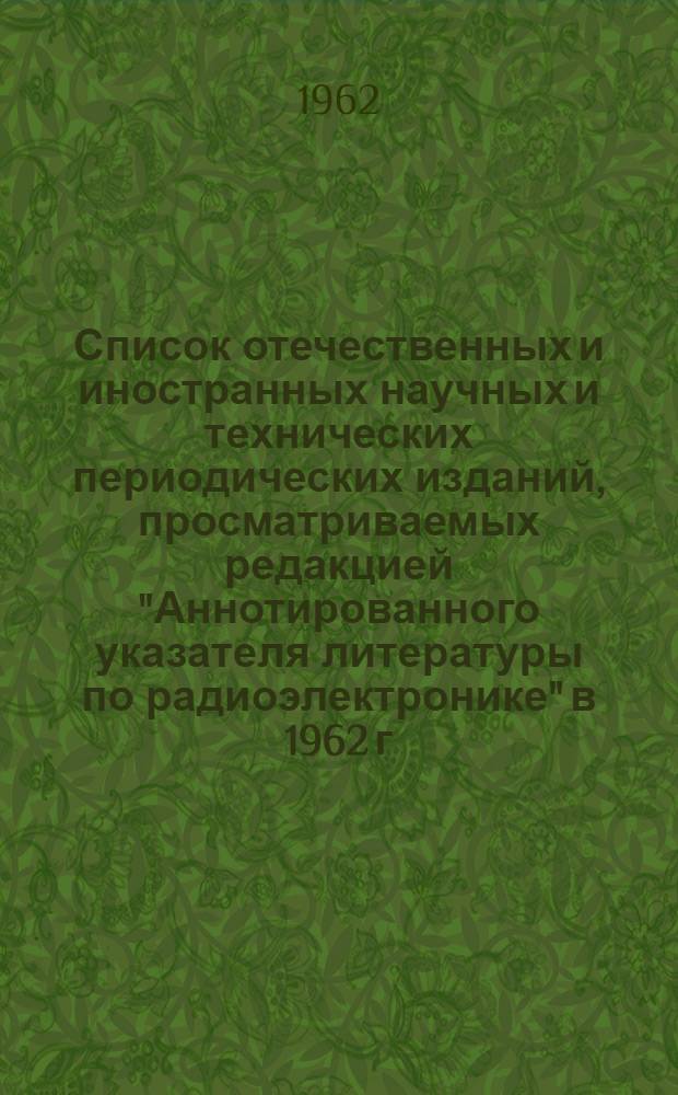 Список отечественных и иностранных научных и технических периодических изданий, просматриваемых редакцией "Аннотированного указателя литературы по радиоэлектронике" в 1962 г.