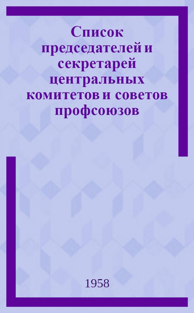 Список председателей и секретарей центральных комитетов и советов профсоюзов : (По состоянию на 1 окт. 1958 г.)