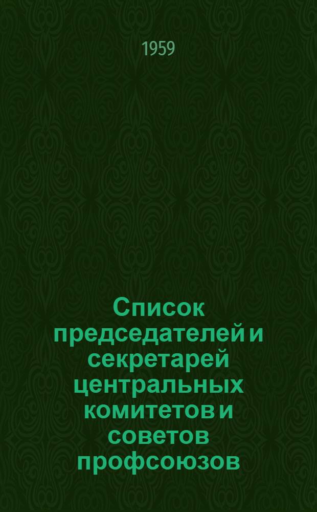 Список председателей и секретарей центральных комитетов и советов профсоюзов : (По состоянию на 10 апр. 1959 г.)
