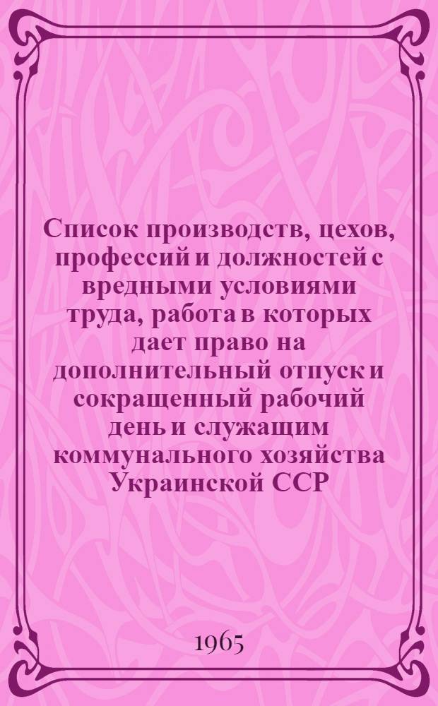 Список производств, цехов, профессий и должностей с вредными условиями труда, работа в которых дает право на дополнительный отпуск и сокращенный рабочий день и служащим коммунального хозяйства Украинской ССР : (Дополнения, изменения и ред. поправки)