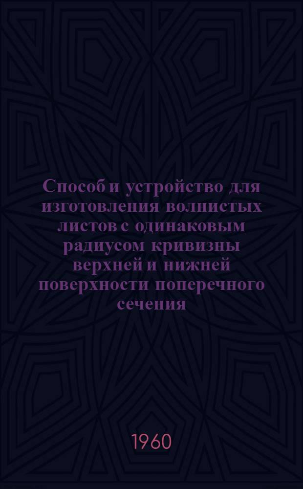 Способ и устройство для изготовления волнистых листов с одинаковым радиусом кривизны верхней и нижней поверхности поперечного сечения : Герм. патент № 82-1199 от 19 янв. 1934 г. : Пер. с нем