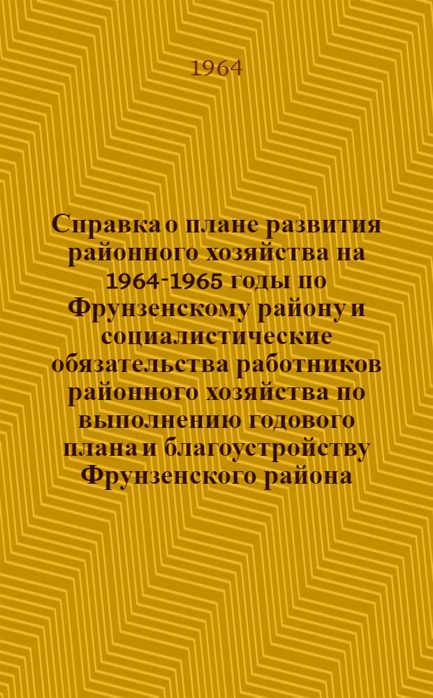 Справка о плане развития районного хозяйства на 1964-1965 годы по Фрунзенскому району и социалистические обязательства работников районного хозяйства по выполнению годового плана и благоустройству Фрунзенского района. [г. Ленинграда]