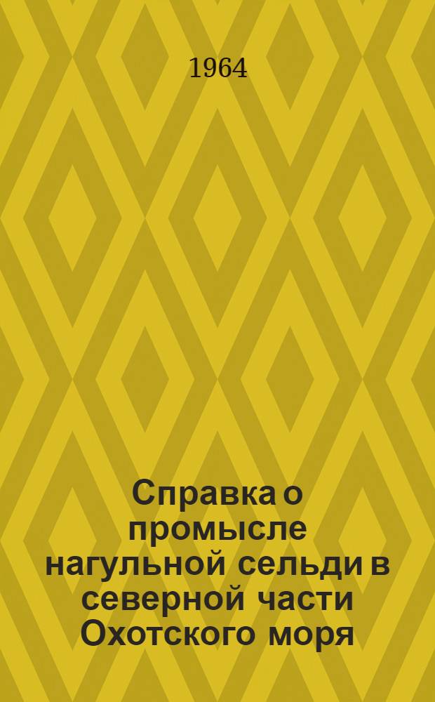 Справка о промысле нагульной сельди в северной части Охотского моря : Составлена по результатам работы промысл. флота и поисковых судов за 1954, 1958-1963 гг.