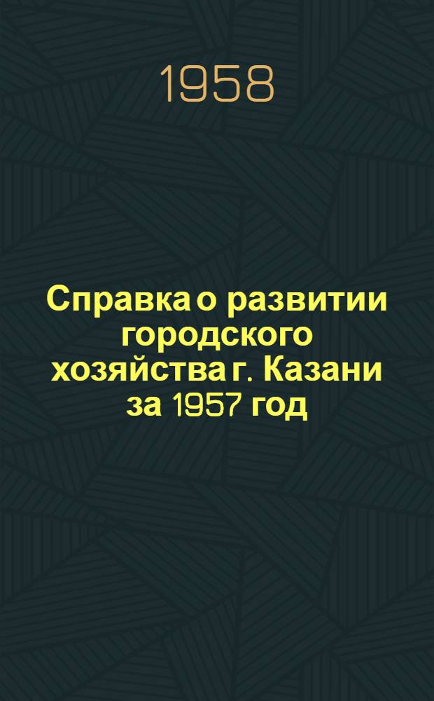 Справка о развитии городского хозяйства г. Казани за 1957 год : Для депутатов Казан. гор. Совета деп. труд
