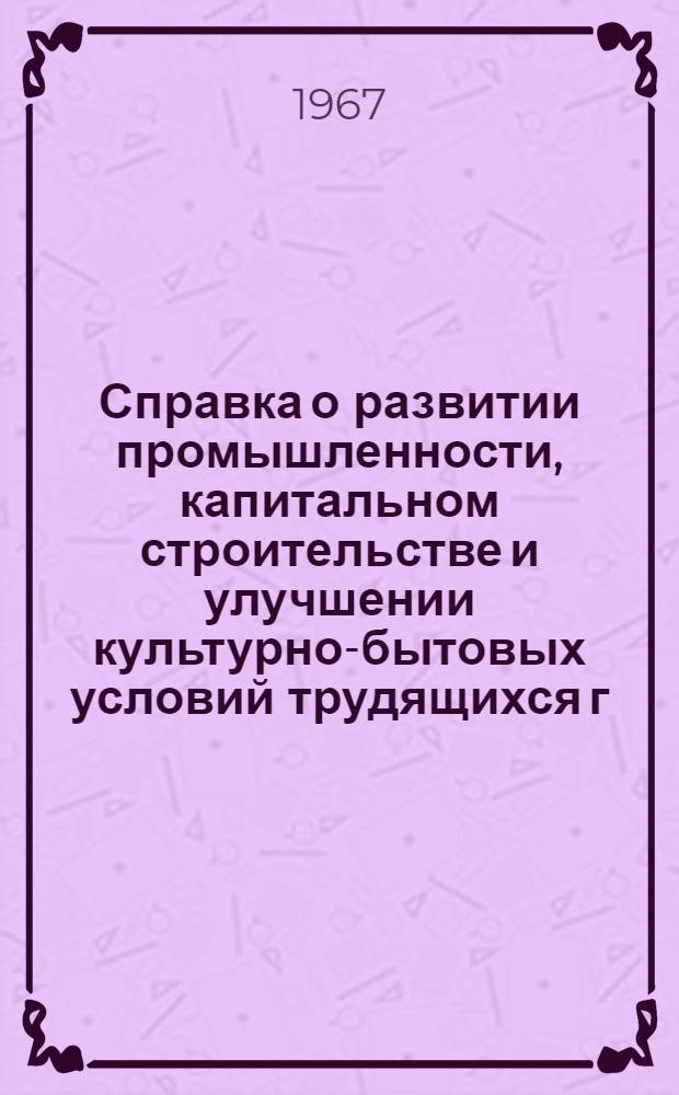 Справка о развитии промышленности, капитальном строительстве и улучшении культурно-бытовых условий трудящихся г. Владимира и задачах в юбилейном 1967 году : В помощь пропагандистам, лекторам, докладчикам и агитаторам
