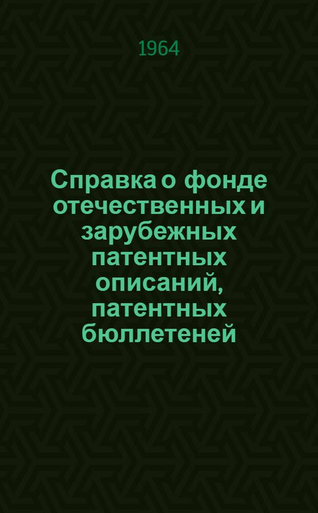 Справка о фонде отечественных и зарубежных патентных описаний, патентных бюллетеней, указателей к патентным материалам и бюллетеней торговых марок с данным о классификационных системах и сроках действия патентов : (В помощь слушателю заоч. фак. патентоведения)