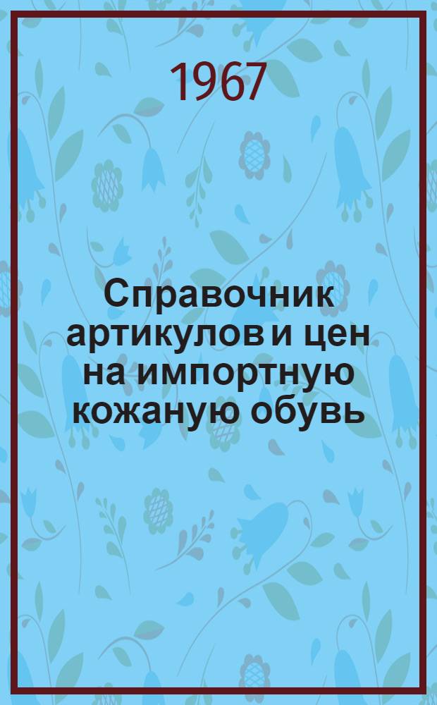 Справочник артикулов и цен на импортную кожаную обувь (по странам), закупленную к поставке на 1967 год