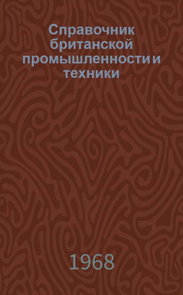 Справочник британской промышленности и техники : Справочник по британским фирмам, заинтересованным в экспортно-импортных сношениях с СССР, предназначенный для советских внешнеторговых объединений, плановых организаций, совнархозов, науч.-техн. учреждений, пром. предприятий, обл. советов и т.д