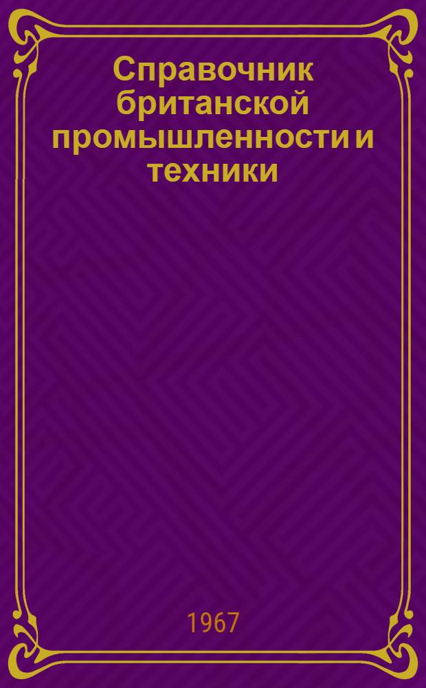 Справочник британской промышленности и техники : Справочник по британ. фирмам, заинтерес. в экспортно-импортных сношениях с СССР, предназнач. для советских внешнеторг. объединений, план. организаций, совнархозов, науч.-техн. учреждений, обл. советов и т.д